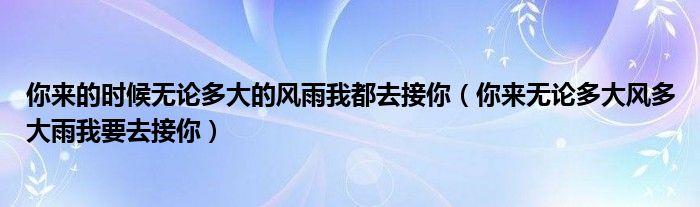 你來的時候無論多大的風(fēng)雨我都去接你（你來無論多大風(fēng)多大雨我要去接你）