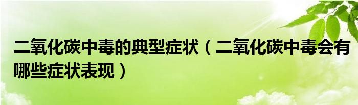 二氧化碳中毒的典型癥狀（二氧化碳中毒會有哪些癥狀表現(xiàn)）