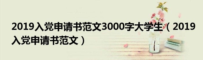 2019入黨申請書范文3000字大學(xué)生（2019入黨申請書范文）