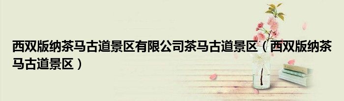 西雙版納茶馬古道景區(qū)有限公司茶馬古道景區(qū)（西雙版納茶馬古道景區(qū)）