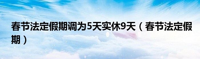 春節(jié)法定假期調為5天實休9天（春節(jié)法定假期）