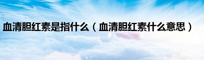 血清膽紅素是指什么（血清膽紅素什么意思）