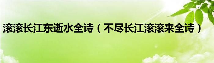 滾滾長(zhǎng)江東逝水全詩(shī)（不盡長(zhǎng)江滾滾來(lái)全詩(shī)）