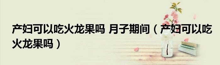 產(chǎn)婦可以吃火龍果嗎 月子期間（產(chǎn)婦可以吃火龍果嗎）