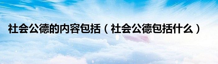 社會(huì)公德的內(nèi)容包括（社會(huì)公德包括什么）
