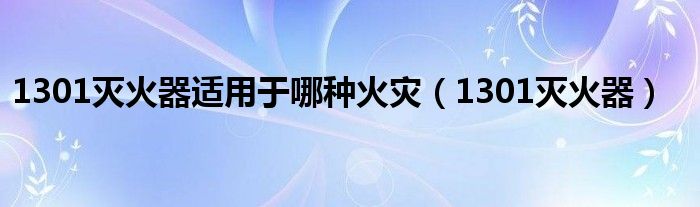 1301滅火器適用于哪種火災(zāi)（1301滅火器）