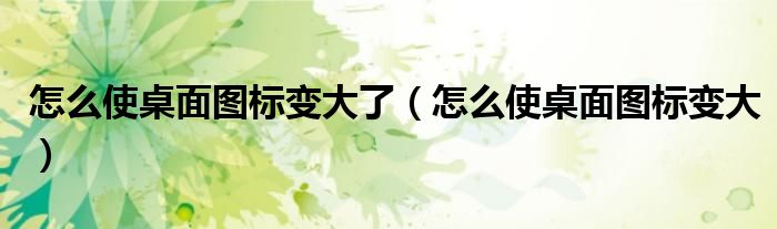 怎么使桌面圖標(biāo)變大了（怎么使桌面圖標(biāo)變大）