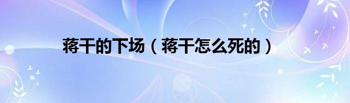 蔣干的下場(chǎng)（蔣干怎么死的）