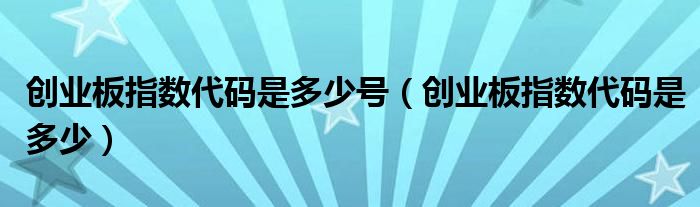 創(chuàng)業(yè)板指數(shù)代碼是多少號（創(chuàng)業(yè)板指數(shù)代碼是多少）