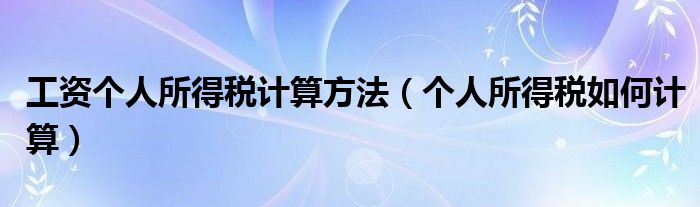 工資個(gè)人所得稅計(jì)算方法（個(gè)人所得稅如何計(jì)算）