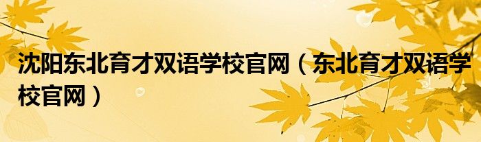 沈陽東北育才雙語學(xué)校官網(wǎng)（東北育才雙語學(xué)校官網(wǎng)）