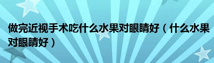 做完近視手術吃什么水果對眼睛好（什么水果對眼睛好）
