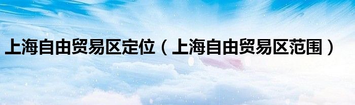 上海自由貿(mào)易區(qū)定位（上海自由貿(mào)易區(qū)范圍）