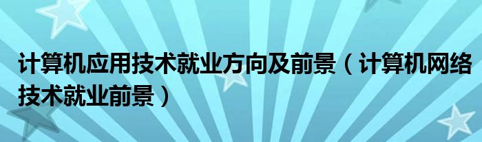 計(jì)算機(jī)應(yīng)用技術(shù)就業(yè)方向及前景（計(jì)算機(jī)網(wǎng)絡(luò)技術(shù)就業(yè)前景）