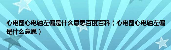 心電圖心電軸左偏是什么意思百度百科（心電圖心電軸左偏是什么意思）