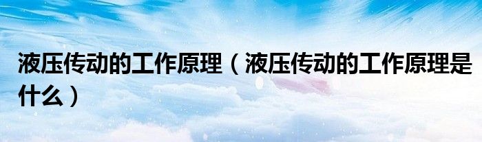 液壓傳動的工作原理（液壓傳動的工作原理是什么）