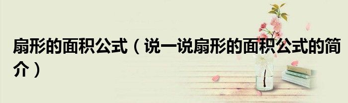 扇形的面積公式（說一說扇形的面積公式的簡介）