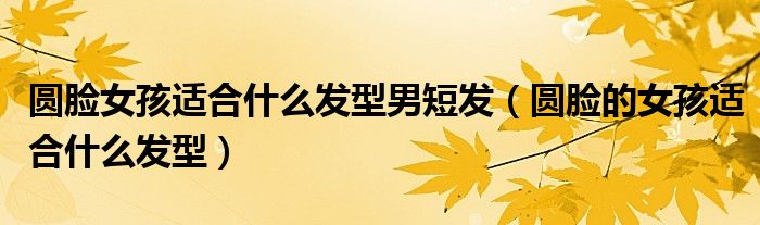 圓臉女孩適合什么發(fā)型男短發(fā)（圓臉的女孩適合什么發(fā)型）