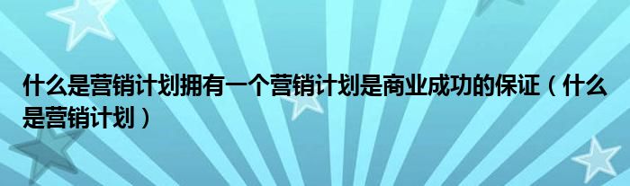 什么是營(yíng)銷(xiāo)計(jì)劃擁有一個(gè)營(yíng)銷(xiāo)計(jì)劃是商業(yè)成功的保證（什么是營(yíng)銷(xiāo)計(jì)劃）