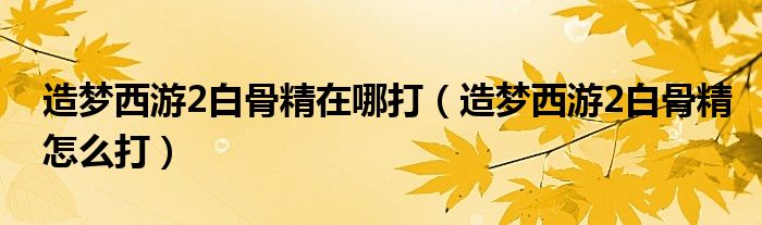 造夢西游2白骨精在哪打（造夢西游2白骨精怎么打）