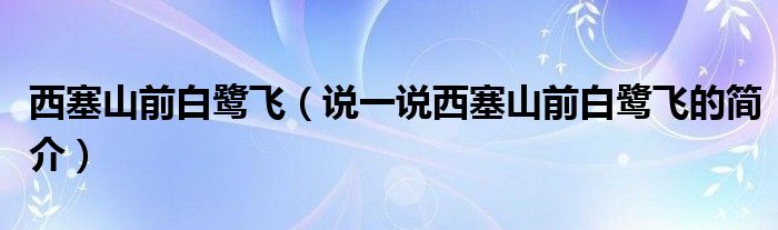 西塞山前白鷺飛（說一說西塞山前白鷺飛的簡(jiǎn)介）