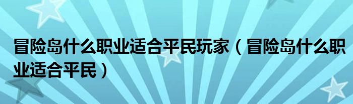 冒險島什么職業(yè)適合平民玩家（冒險島什么職業(yè)適合平民）