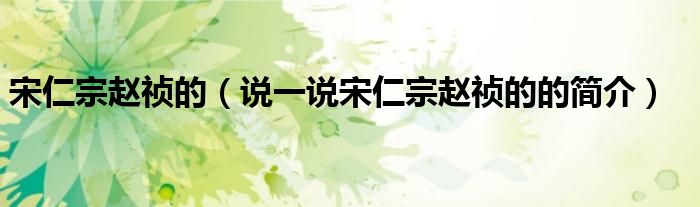 宋仁宗趙禎的（說(shuō)一說(shuō)宋仁宗趙禎的的簡(jiǎn)介）