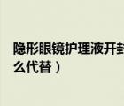 隱形眼鏡護(hù)理液開封多久不能用（沒有隱形眼鏡護(hù)理液用什么代替）