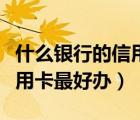 什么銀行的信用卡最好辦下來（什么銀行的信用卡最好辦）
