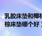 乳膠床墊和椰棕床墊哪個好用（乳膠床墊和椰棕床墊哪個好）