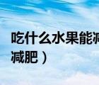 吃什么水果能減肥最快最有效（吃什么水果能減肥）