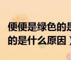 便便是綠色的是什么原因引起的（便便是綠色的是什么原因）