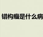 錯(cuò)構(gòu)瘤是什么病會(huì)惡化嗎（錯(cuò)構(gòu)瘤是什么?。?/>
                                    </a>
                                                </div>
                                    <div   id=