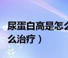 尿蛋白高是怎么治療吃什么藥（尿蛋白高是怎么治療）