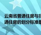 云南省普通住房與非普通住房的劃分標(biāo)準(zhǔn)（普通住房和非普通住房的劃分標(biāo)準(zhǔn)是什么）