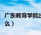廣東教育學(xué)院出名嗎（廣東教育學(xué)院改名為什么）