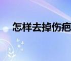 怎樣去掉傷疤上的藥粉（怎樣去掉傷疤）