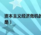 資本主義經(jīng)濟危機的實質(zhì)是什么（資本主義經(jīng)濟危機的實質(zhì)是）