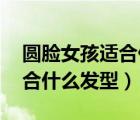 圓臉女孩適合什么發(fā)型 視頻（圓臉的女孩適合什么發(fā)型）