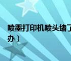 噴墨打印機噴頭堵了怎么辦視頻（噴墨打印機噴頭堵了怎么辦）