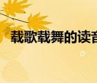 載歌載舞的讀音和意思（載歌載舞的讀音）