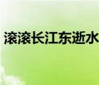 滾滾長(zhǎng)江東逝水全詩(shī)（不盡長(zhǎng)江滾滾來(lái)全詩(shī)）