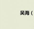 吳海（說一說吳海的簡介）