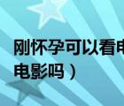 剛懷孕可以看電影嗎有輻射嗎（剛懷孕可以看電影嗎）