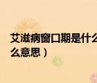 艾滋病窗口期是什么意思是多長時(shí)間（艾滋病的窗口期是什么意思）