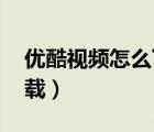 優(yōu)酷視頻怎么下載到u盤（u酷視頻客戶端下載）