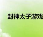 封神太子游戲（4399封神太子1修改器）