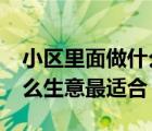 小區(qū)里面做什么生意最適合?（小區(qū)里面做什么生意最適合）