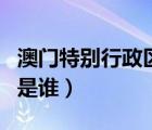 澳門特別行政區(qū)歷任長官（澳門歷任行政長官是誰）