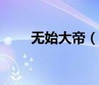 無始大帝（說一說無始大帝的簡介）